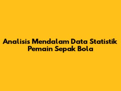 Analisis Mendalam Data Statistik Pemain Sepak Bola