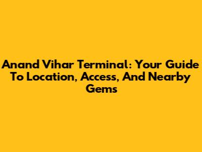 Anand Vihar Terminal: Your Guide To Location, Access, And Nearby Gems