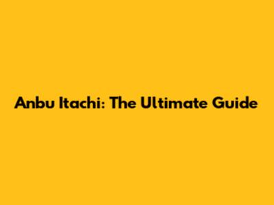 Anbu Itachi: The Ultimate Guide