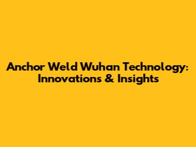 Anchor Weld Wuhan Technology: Innovations & Insights