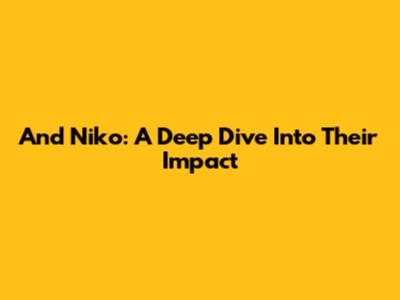 And Niko: A Deep Dive Into Their Impact