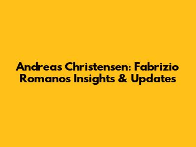 Andreas Christensen: Fabrizio Romano's Insights & Updates