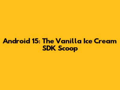 Android 15: The Vanilla Ice Cream SDK Scoop