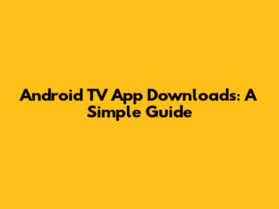 Android TV App Downloads: A Simple Guide