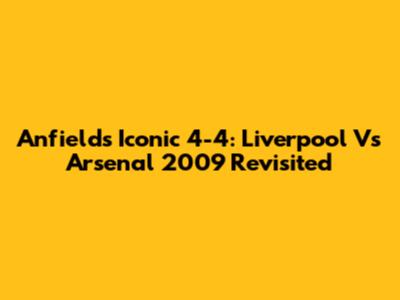 Anfield's Iconic 4-4: Liverpool Vs Arsenal 2009 Revisited