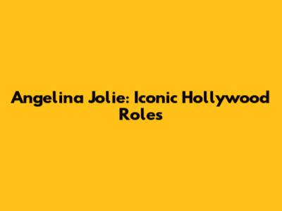 Angelina Jolie: Iconic Hollywood Roles