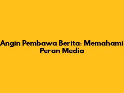Angin Pembawa Berita: Memahami Peran Media