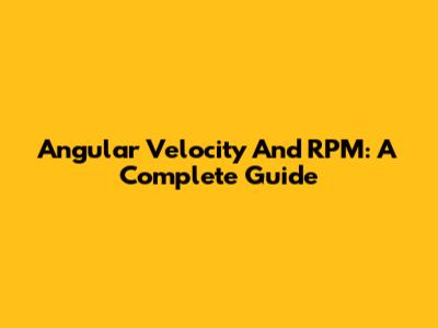 Angular Velocity And RPM: A Complete Guide
