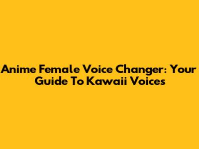 Anime Female Voice Changer: Your Guide To Kawaii Voices