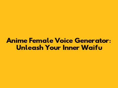 Anime Female Voice Generator: Unleash Your Inner Waifu