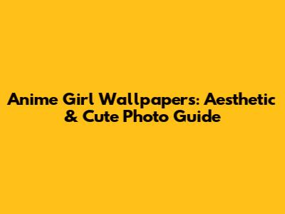 Anime Girl Wallpapers: Aesthetic & Cute Photo Guide