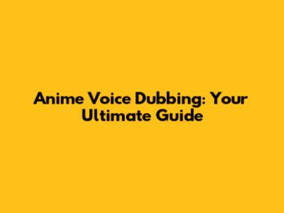 Anime Voice Dubbing: Your Ultimate Guide