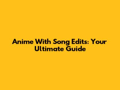 Anime With Song Edits: Your Ultimate Guide