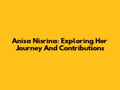 Anisa Nisrina: Exploring Her Journey And Contributions