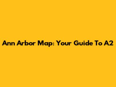 Ann Arbor Map: Your Guide To A2