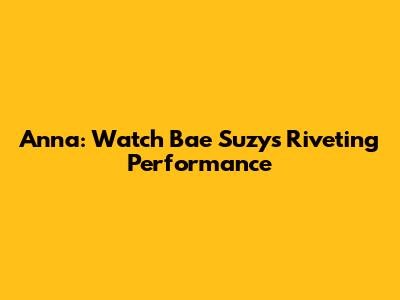 Anna: Watch Bae Suzy's Riveting Performance