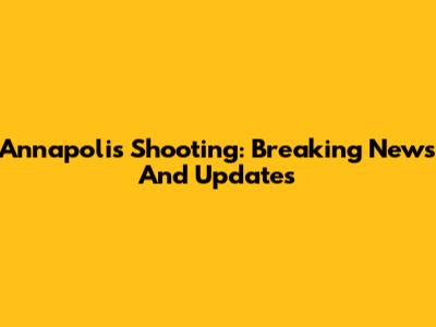 Annapolis Shooting: Breaking News And Updates