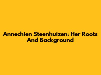 Annechien Steenhuizen: Her Roots And Background