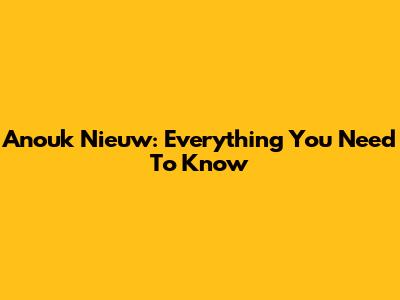 Anouk Nieuw: Everything You Need To Know