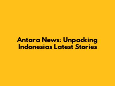 Antara News: Unpacking Indonesia's Latest Stories