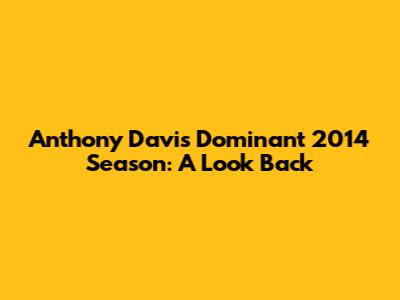 Anthony Davis' Dominant 2014 Season: A Look Back