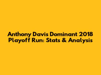 Anthony Davis' Dominant 2018 Playoff Run: Stats & Analysis