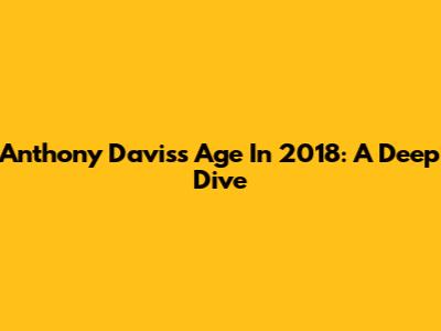 Anthony Davis's Age In 2018: A Deep Dive