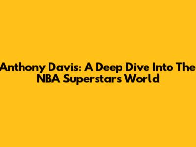 Anthony Davis: A Deep Dive Into The NBA Superstar's World