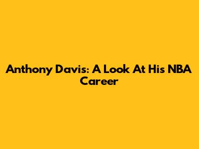 Anthony Davis: A Look At His NBA Career