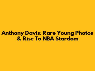Anthony Davis: Rare Young Photos & Rise To NBA Stardom