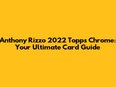 Anthony Rizzo 2022 Topps Chrome: Your Ultimate Card Guide