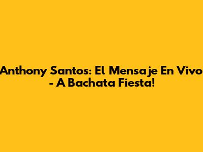 Anthony Santos: El Mensaje En Vivo - A Bachata Fiesta!