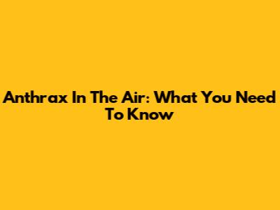 Anthrax In The Air: What You Need To Know