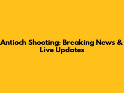 Antioch Shooting: Breaking News & Live Updates