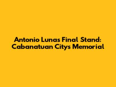 Antonio Luna's Final Stand: Cabanatuan City's Memorial