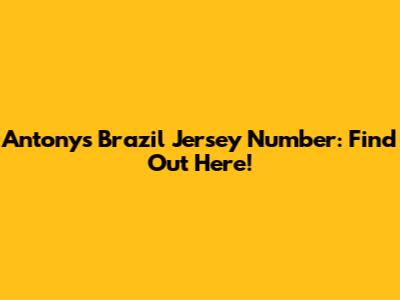 Antony's Brazil Jersey Number: Find Out Here!