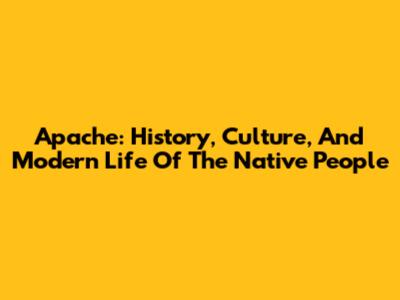 Apache: History, Culture, And Modern Life Of The Native People