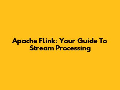 Apache Flink: Your Guide To Stream Processing