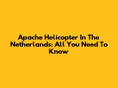 Apache Helicopter In The Netherlands: All You Need To Know