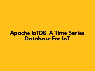 Apache IoTDB: A Time Series Database For IoT