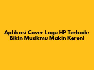 Aplikasi Cover Lagu HP Terbaik: Bikin Musikmu Makin Keren!