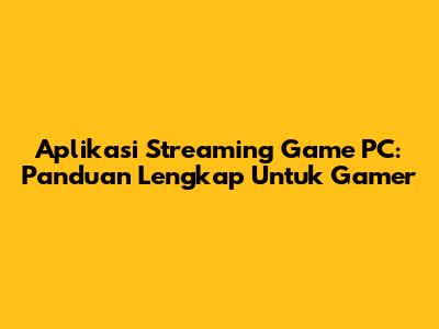Aplikasi Streaming Game PC: Panduan Lengkap Untuk Gamer