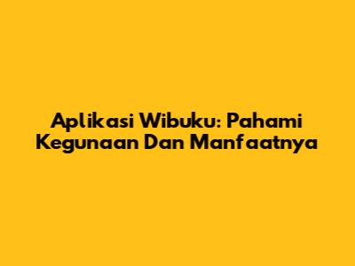 Aplikasi Wibuku: Pahami Kegunaan Dan Manfaatnya