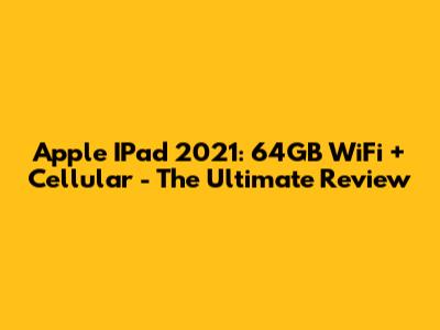 Apple IPad 2021: 64GB WiFi + Cellular - The Ultimate Review