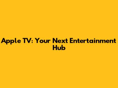 Apple TV: Your Next Entertainment Hub