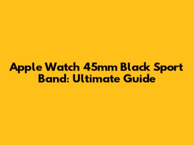 Apple Watch 45mm Black Sport Band: Ultimate Guide