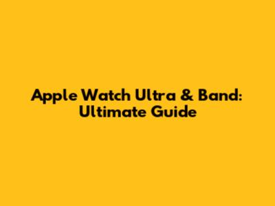 Apple Watch Ultra & Band: Ultimate Guide