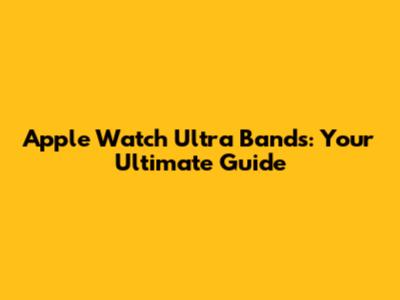 Apple Watch Ultra Bands: Your Ultimate Guide