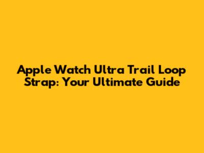 Apple Watch Ultra Trail Loop Strap: Your Ultimate Guide