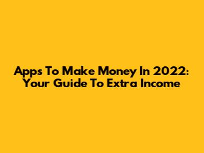 Apps To Make Money In 2022: Your Guide To Extra Income